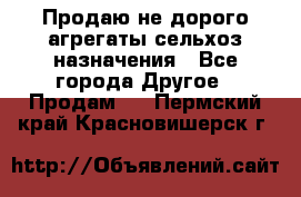Продаю не дорого агрегаты сельхоз назначения - Все города Другое » Продам   . Пермский край,Красновишерск г.